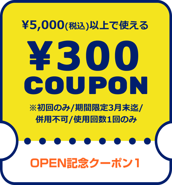 OPEN記念クーポン1 ¥5,000(税込)以上で使える¥300COUPON ※初回のみ/期間限定3月末迄/併用不可/使用回数1回のみ