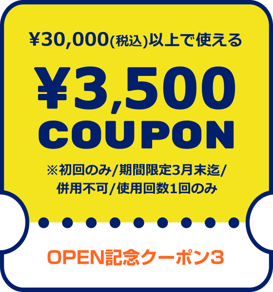 OPEN記念クーポン3 ¥30,000(税込)以上で使える¥3,500COUPON ※初回のみ/期間限定3月末迄/併用不可/使用回数1回のみ